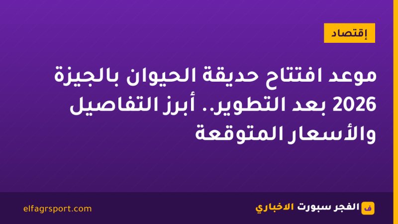 موعد افتتاح حديقة الحيوان بالجيزة 2026 بعد التطوير.. أبرز التفاصيل والأسعار المتوقعة