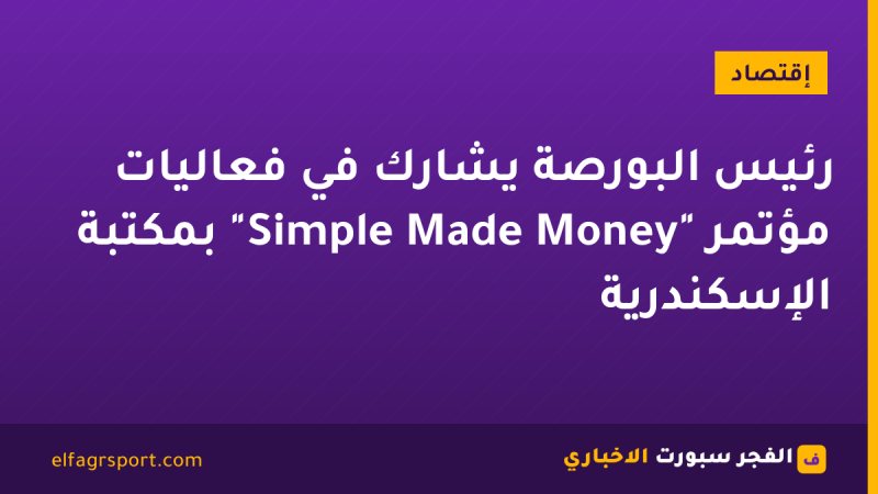 رئيس البورصة يشارك في فعاليات مؤتمر "Money Made Simple" بمكتبة الإسكندرية